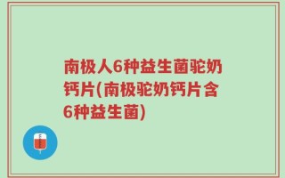 南极人6种益生菌驼奶钙片(南极驼奶钙片含6种益生菌)
