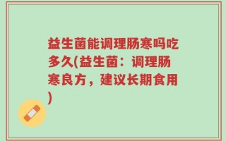 益生菌能调理肠寒吗吃多久(益生菌：调理肠寒良方，建议长期食用)
