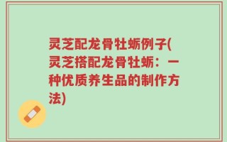 灵芝配龙骨牡蛎例子(灵芝搭配龙骨牡蛎：一种优质养生品的制作方法)