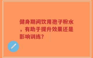 健身期间饮用孢子粉水，有助于提升效果还是影响训练？