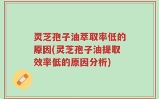 灵芝孢子油萃取率低的原因(灵芝孢子油提取效率低的原因分析)