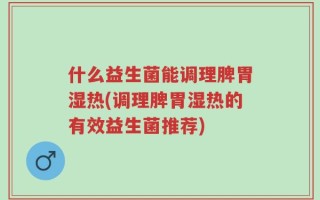 什么益生菌能调理脾胃湿热(调理脾胃湿热的有效益生菌推荐)
