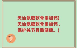 天仙氨糖软骨素加钙(天仙氨糖软骨素加钙，保护关节骨骼健康。)