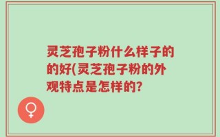 灵芝孢子粉什么样子的的好(灵芝孢子粉的外观特点是怎样的？