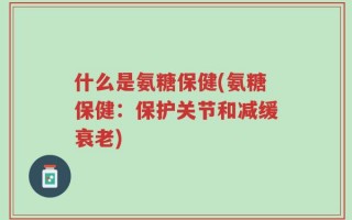 什么是氨糖保健(氨糖保健：保护关节和减缓衰老)