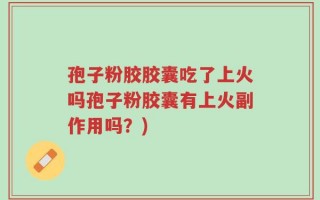 孢子粉胶胶囊吃了上火吗孢子粉胶囊有上火副作用吗？)