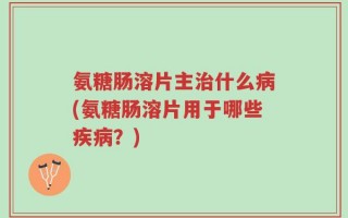 氨糖肠溶片主治什么病(氨糖肠溶片用于哪些疾病？)