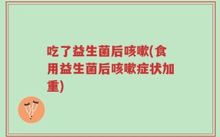 吃了益生菌后咳嗽(食用益生菌后咳嗽症状加重)