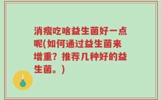 消瘦吃啥益生菌好一点呢(如何通过益生菌来增重？推荐几种好的益生菌。)