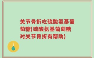 关节骨折吃硫酸氨基葡萄糖(硫酸氨基葡萄糖对关节骨折有帮助)