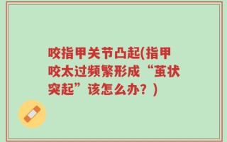 咬指甲关节凸起(指甲咬太过频繁形成“茧状突起”该怎么办？)