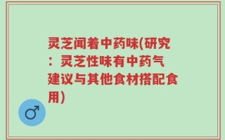 灵芝闻着中药味(研究：灵芝性味有中药气 建议与其他食材搭配食用)