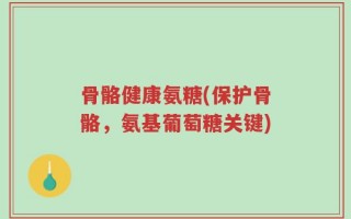 骨骼健康氨糖(保护骨骼，氨基葡萄糖关键)