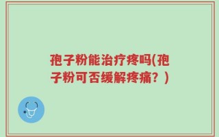 孢子粉能治疗疼吗(孢子粉可否缓解疼痛？)