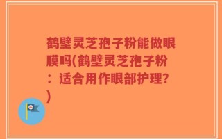 鹤壁灵芝孢子粉能做眼膜吗(鹤壁灵芝孢子粉：适合用作眼部护理？)