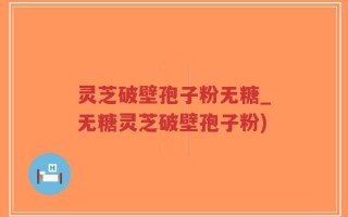 灵芝破壁孢子粉无糖_无糖灵芝破壁孢子粉)