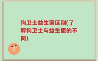 狗卫士益生菌区别(了解狗卫士与益生菌的不同)