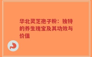 华北灵芝孢子粉：独特的养生瑰宝及其功效与价值