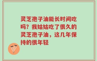 灵芝孢子油能长时间吃吗？我姑姑吃了很久的灵芝孢子油，这几年保持的很年轻