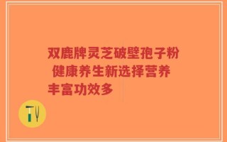 双鹿牌灵芝破壁孢子粉 健康养生新选择营养丰富功效多