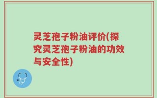 灵芝孢子粉油评价(探究灵芝孢子粉油的功效与安全性)