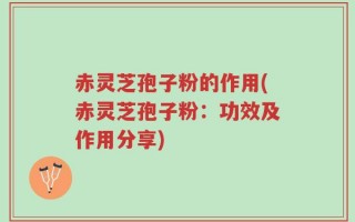 赤灵芝孢子粉的作用(赤灵芝孢子粉：功效及作用分享)