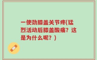 一使劲膝盖关节疼(猛烈活动后膝盖酸痛？这是为什么呢？)