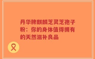 丹华牌麒麟芝灵芝孢子粉：你的身体值得拥有的天然滋补良品