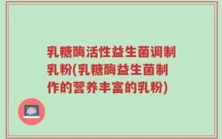 乳糖酶活性益生菌调制乳粉(乳糖酶益生菌制作的营养丰富的乳粉)