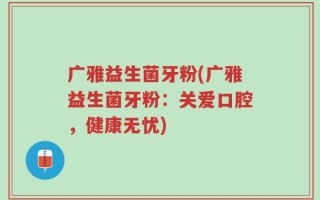 广雅益生菌牙粉(广雅益生菌牙粉：关爱口腔，健康无忧)