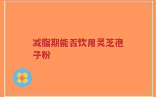 减脂期能否饮用灵芝孢子粉
