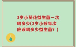 3岁小葵花益生菌一次喝多少(3岁小孩每次应该喝多少益生菌？)