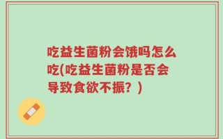 吃益生菌粉会饿吗怎么吃(吃益生菌粉是否会导致食欲不振？)