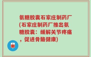 氨糖胶囊石家庄制药厂(石家庄制药厂推出氨糖胶囊：缓解关节疼痛，促进骨骼健康)