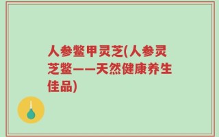 人参鳖甲灵芝(人参灵芝鳖——天然健康养生佳品)