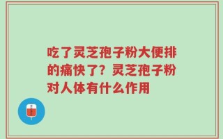 吃了灵芝孢子粉大便排的痛快了？灵芝孢子粉对人体有什么作用