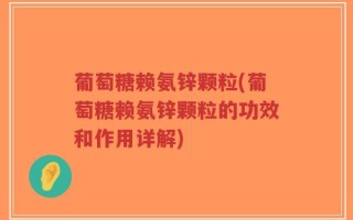 葡萄糖赖氨锌颗粒(葡萄糖赖氨锌颗粒的功效和作用详解)