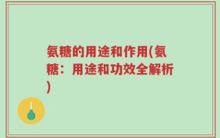 氨糖的用途和作用(氨糖：用途和功效全解析)
