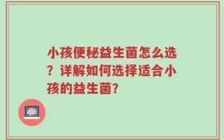 小孩便秘益生菌怎么选？详解如何选择适合小孩的益生菌？