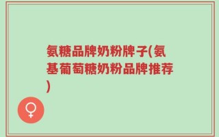 氨糖品牌奶粉牌子(氨基葡萄糖奶粉品牌推荐)