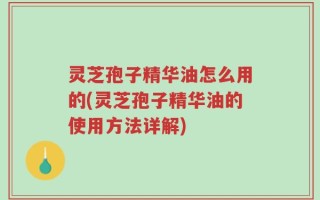 灵芝孢子精华油怎么用的(灵芝孢子精华油的使用方法详解)