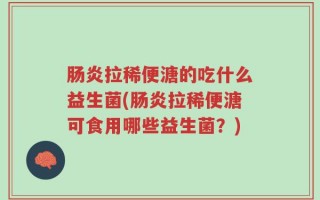 肠炎拉稀便溏的吃什么益生菌(肠炎拉稀便溏可食用哪些益生菌？)