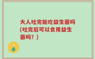 大人吐完能吃益生菌吗(吐完后可以食用益生菌吗？)