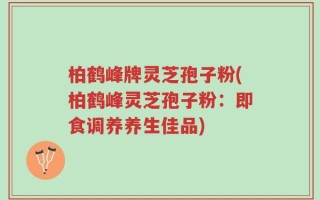 柏鹤峰牌灵芝孢子粉(柏鹤峰灵芝孢子粉：即食调养养生佳品)