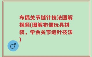布偶关节缝针技法图解视频(图解布偶玩具拼装，学会关节缝针技法)