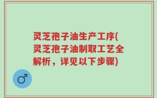 灵芝孢子油生产工序(灵芝孢子油制取工艺全解析，详见以下步骤)