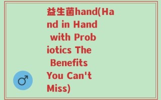 益生菌hand(Hand in Hand with Probiotics The Benefits You Can't Miss)