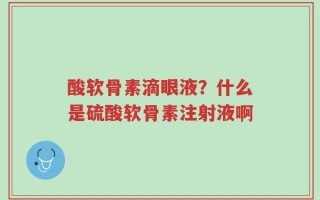 酸软骨素滴眼液？什么是硫酸软骨素注射液啊