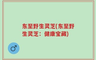 东至野生灵芝(东至野生灵芝：健康宝藏)