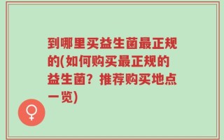 到哪里买益生菌最正规的(如何购买最正规的益生菌？推荐购买地点一览)